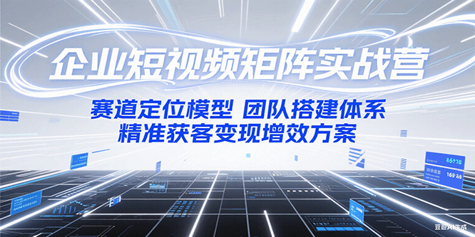 企业短视频矩阵实战营：赛道定位模型+团队搭建体系+精准获客变现增效方案-阳明聊项目