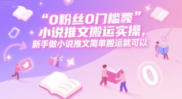 0 粉丝0门槛小说推文搬运实操，新手做小说推文简单搬运就可以-阳明聊项目