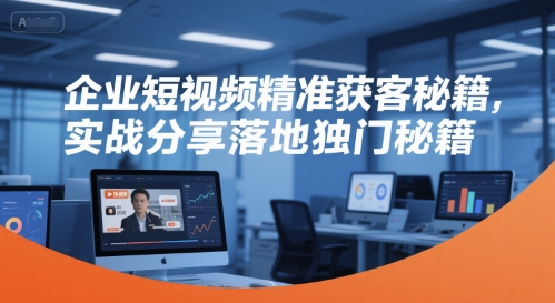 企业短视频精准获客秘籍，实战分享落地独门秘籍-阳明聊项目
