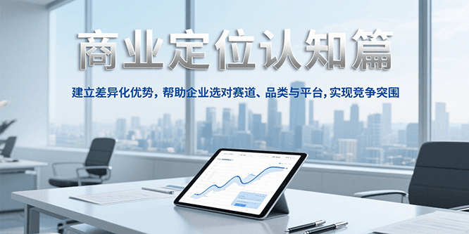 商业定位认知，建立差异化优势，帮助企业选对赛道、品类与平台，实现竞争突围-阳明聊项目