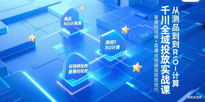 千川全域投放实战课，从测品到ROI计算，掌握短视频+直播全链路投放技巧-阳明聊项目