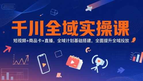 千川全域实操课，短视频+商品卡+直播，全域计划基础搭建，全面提升全域投放-阳明聊项目