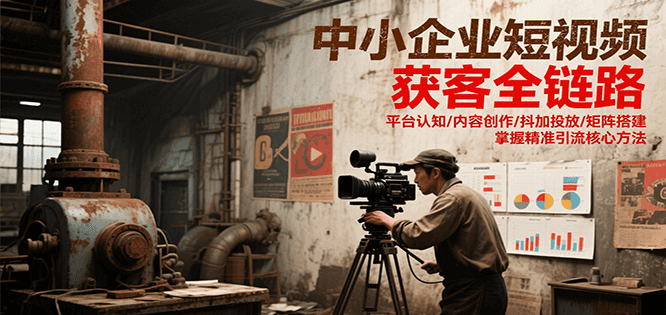 中小企业短视频获客全链路，平台认知/内容创作/抖加投放/矩阵搭建，精准引流核心方法-阳明聊项目