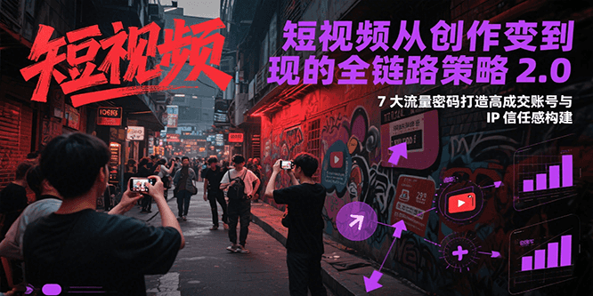 短视频从创作到变现的全链路策略2.0，7大流量密码构建IP信任感打造高成交账号-阳明聊项目