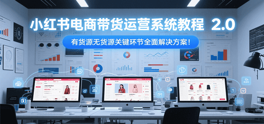 小红书电商带货运营系统教程2.0，有货源无货源关键环节全面解决方案！-阳明聊项目