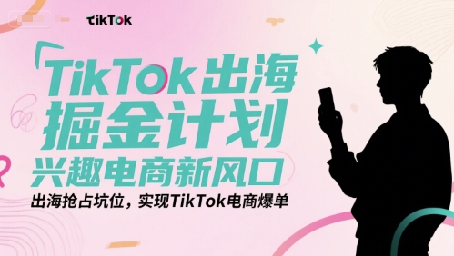 TikTok出海掘金计划，兴趣电商新风口，出海抢占坑位，实现TikTok电商爆单-阳明聊项目
