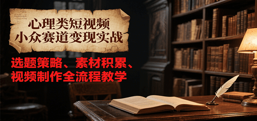 心理类短视频小众赛道变现实战，选题策略、素材积累、视频制作全流程教学-阳明聊项目