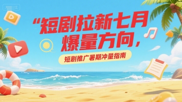 短剧拉新七月爆量方向，短剧推广暑期冲量指南-阳明聊项目