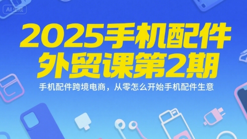 2025手机配件外贸课第2期，手机配件跨境电商，从零怎么开始手机配件生意-阳明聊项目