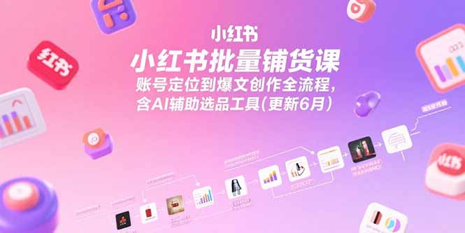 小红书批量铺货课，账号定位到爆文创作全流程，含AI辅助选品工具(更新6月-阳明聊项目