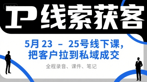 IP线索获客5月23-25号线下课，把客户拉到私域成交(录音+课件+笔记)-阳明聊项目