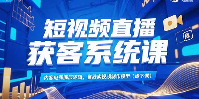 短视频直播获客系统课，内容电商底层逻辑，含线索视频制作模型(线下课-阳明聊项目