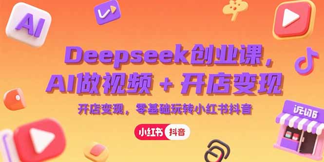 Deepseek创业课，AI做视频+开店变现，零基础玩转小红书抖音-阳明聊项目