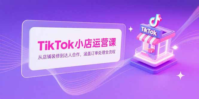 TikTok小店运营课，从店铺装修到达人合作，涵盖订单处理全流程-阳明聊项目