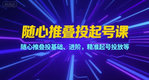 随心推叠投起号课，随心推叠投基础、进阶，精准起号投放等-阳明聊项目