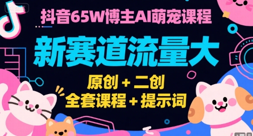 抖音65W博主AI萌宠课程，新赛道流量大，原创+二创，全套课程+提示词-阳明聊项目