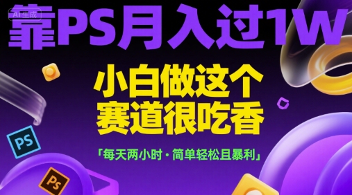 靠PS月入过1W，小白做这个赛道很吃香，每天两小时，简单轻松且暴利【揭秘】-阳明聊项目