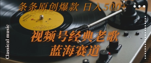 视频号经典老歌，蓝海赛道，日入5张+ 条条原创爆款【揭秘】-阳明聊项目