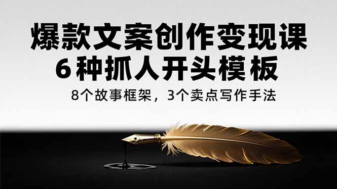 爆款文案创作变现课，6种抓人开头模板，8个故事框架，3个卖点写作手法-阳明聊项目