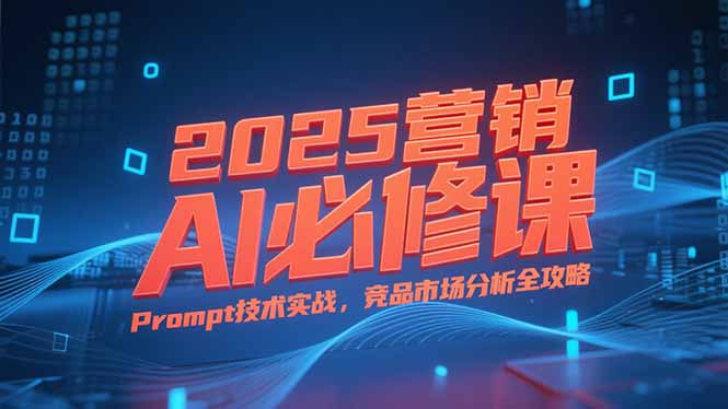 2025营销AI必修课，业务拆解逻辑，Prompt技术实战，竞品市场分析全攻略-阳明聊项目