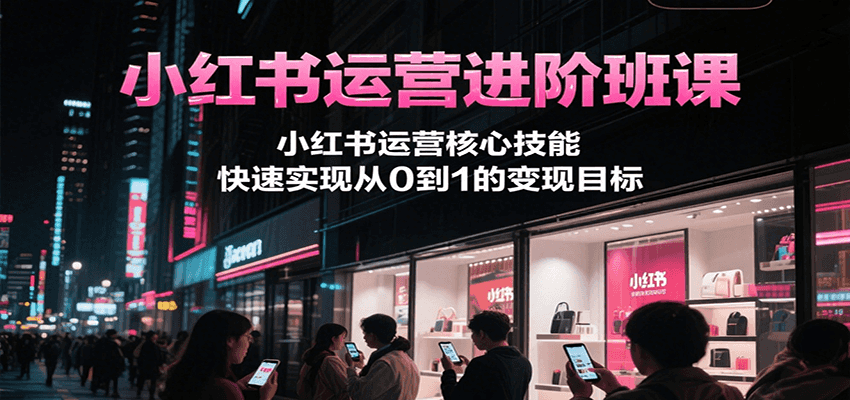小红书运营进阶班课，小红书运营核心技能，快速实现从0到1的变现目标-阳明聊项目