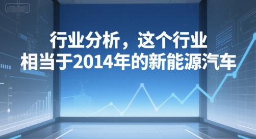 付费文章：行业分析，这个行业，相当于2014年的新能源汽车-阳明聊项目
