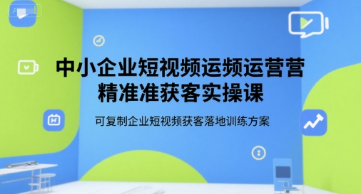 中小企业短视频运营精准获客实操课，可复制企业短视频获客落地训练方案-阳明聊项目