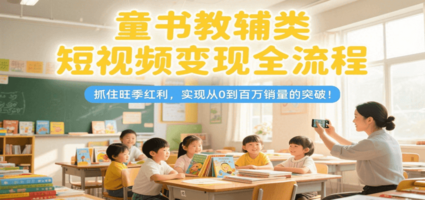 童书教辅类短视频变现全流程，抓住旺季红利，实现从0到百万销量的突破！-阳明聊项目
