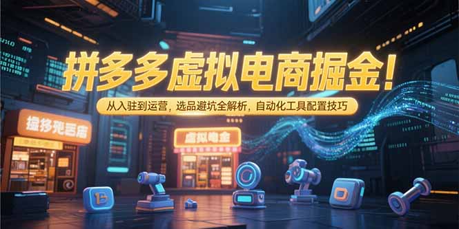拼多多虚拟电商掘金：从入驻到运营，选品避坑全解析，自动化工具配置技巧-阳明聊项目