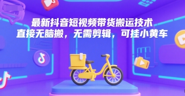 最新抖音短视频带货搬运技术，直接无脑搬，无需剪辑，可挂小黄车-阳明聊项目