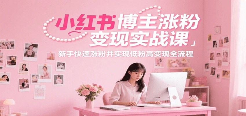 小红书博主涨粉变现实战课，新手快速涨粉并实现低粉高变现全流程-阳明聊项目