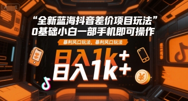 全新蓝海抖音差价项目玩法，0基础小白一部手机即可操作，暴利风口玩法，日入1k+【揭秘】-阳明聊项目