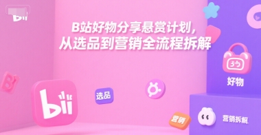 B站好物分享悬赏计划，从选品到营销全流程拆解-阳明聊项目