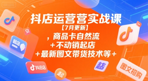抖店运营实战课【7月更新】,商品卡自然流+不动销起店+最新图文带货技术等-阳明聊项目