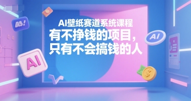 AI壁纸赛道系统课程，有不挣钱的项目，只有不会搞钱的人-阳明聊项目