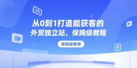 从0到1打造能获客的外贸独立站，保姆级教程-阳明聊项目