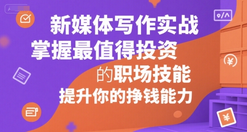 新媒体写作实战，学握最值得投资的职场技能，提升你的挣钱能力-阳明聊项目