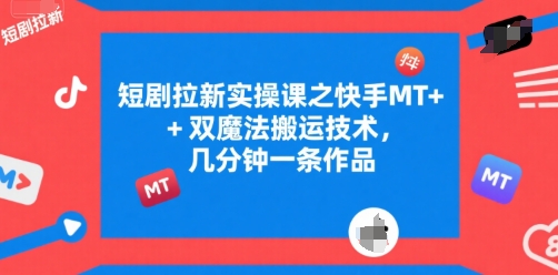 短剧拉新实操课之快手MT+双魔法搬运技术，几分钟一条作品-阳明聊项目
