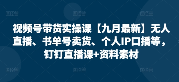 视频号带货实操课【25年7月最新】无人直播、书单号卖货、个人IP口播等，钉钉直播课+资料素材-阳明聊项目