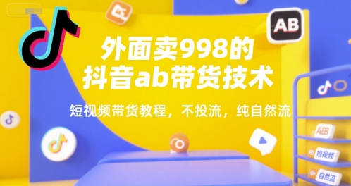 外面卖998的抖音ab带货技术，短视频带货教程，不投流，纯自然流-阳明聊项目