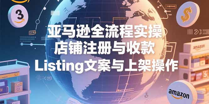 亚马逊全流程实操，店铺注册与收款，Listing文案与上架操作-阳明聊项目