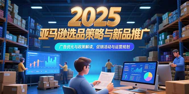 2025亚马逊选品策略与新品推广，广告优化与政策解读，促销活动与运营规划-阳明聊项目