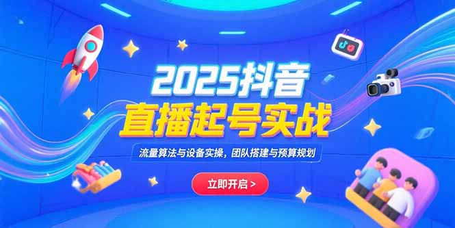 2025抖音直播起号实战，流量算法与设备实操，团队搭建与预算规划-阳明聊项目