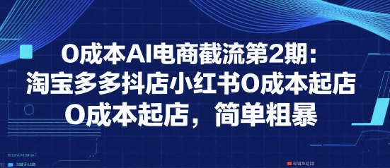 0成本AI电商截流第2期：淘宝多多抖店小红书0成本起店，简单粗暴-阳明聊项目