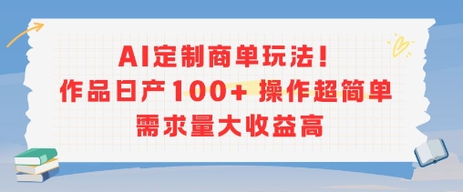 AI定制商单玩法，作品日产100+操作超简单，需求量大收益高-阳明聊项目
