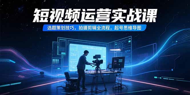 短视频运营实战课，选题策划技巧，拍摄剪辑全流程，起号思维导图-阳明聊项目