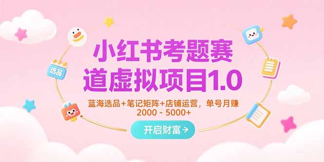 小红书考题赛道虚拟项目1.0，蓝海选品+笔记矩阵+店铺运营，单号月赚5000+-阳明聊项目