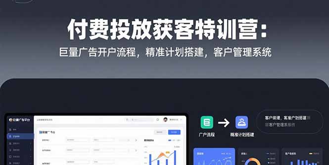 付费投放获客特训营：巨量广告开户流程，精准计划搭建，客户管理系统-阳明聊项目