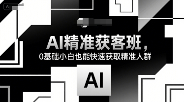 AI精准获客班，0基础小白也能快速获取精准人群-阳明聊项目