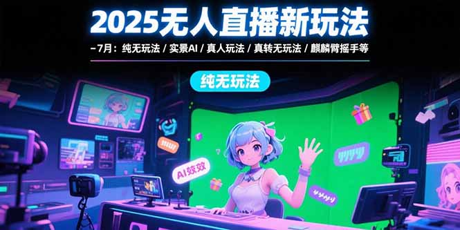 2025无人直播新玩法-7月：纯无玩法/实景AI/真人玩法/绿幕玩法/真转无玩法-阳明聊项目